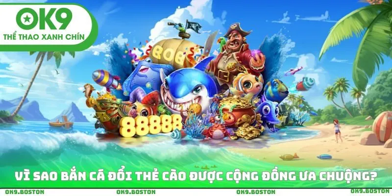 Vì sao bắn cá đổi thẻ cào được cộng đồng ưa chuộng?